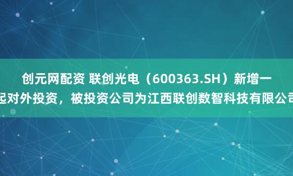创元网配资 联创光电（600363.SH）新增一起对外投资，被投资公司为江西联创数智科技有限公司