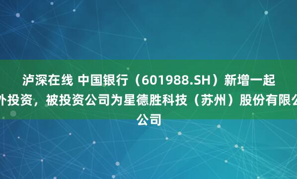 泸深在线 中国银行（601988.SH）新增一起对外投资，被投资公司为星德胜科技（苏州）股份有限公司