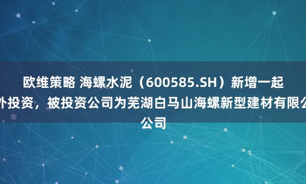 欧维策略 海螺水泥（600585.SH）新增一起对外投资，被投资公司为芜湖白马山海螺新型建材有限公司