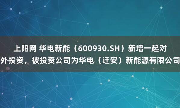 上阳网 华电新能（600930.SH）新增一起对外投资，被投资公司为华电（迁安）新能源有限公司