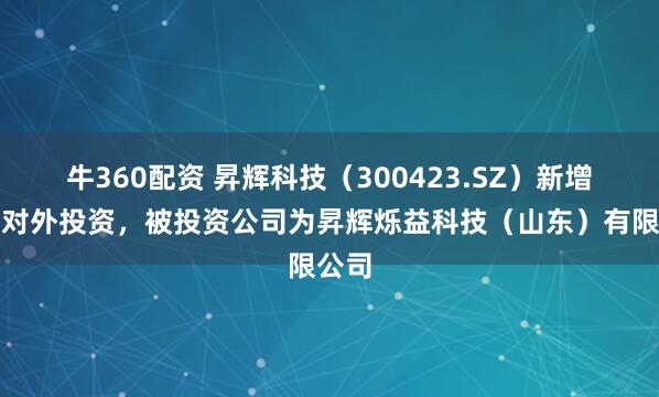 牛360配资 昇辉科技（300423.SZ）新增一起对外投资，被投资公司为昇辉烁益科技（山东）有限公司