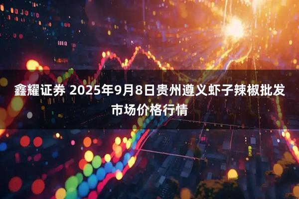鑫耀证券 2025年9月8日贵州遵义虾子辣椒批发市场价格行情