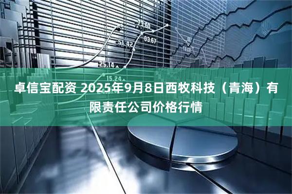 卓信宝配资 2025年9月8日西牧科技（青海）有限责任公司价格行情