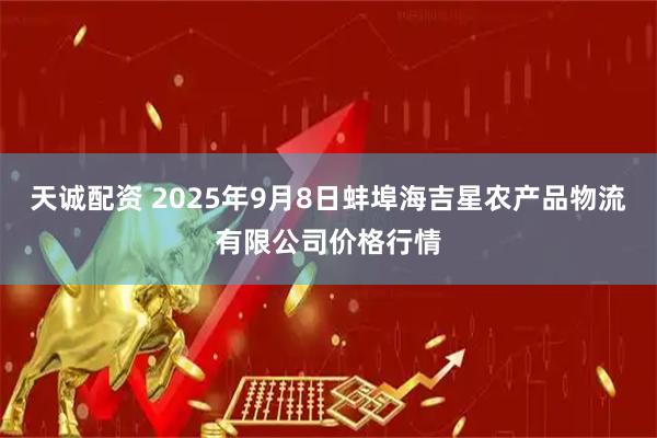 天诚配资 2025年9月8日蚌埠海吉星农产品物流有限公司价格行情