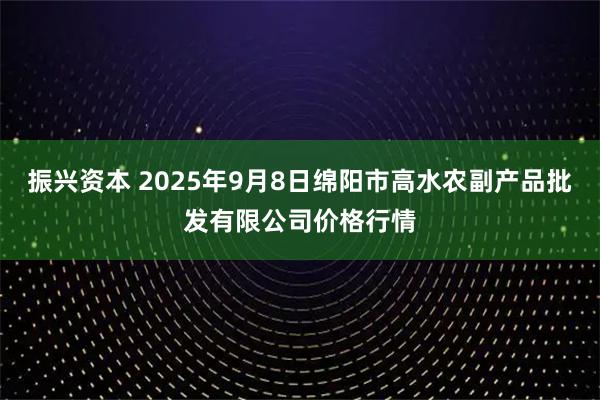 振兴资本 2025年9月8日绵阳市高水农副产品批发有限公司价格行情