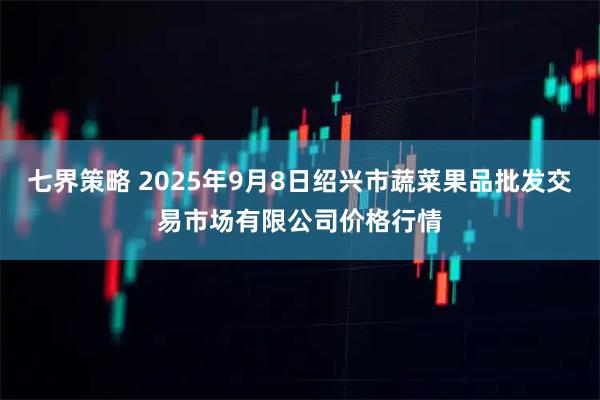 七界策略 2025年9月8日绍兴市蔬菜果品批发交易市场有限公司价格行情