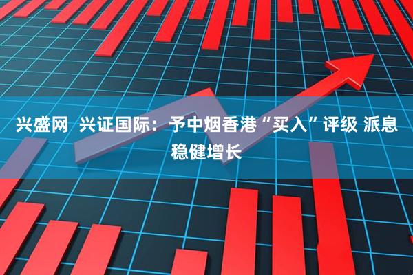 兴盛网  兴证国际：予中烟香港“买入”评级 派息稳健增长
