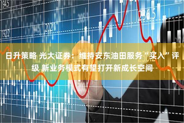 日升策略 光大证券：维持安东油田服务“买入”评级 新业务模式有望打开新成长空间