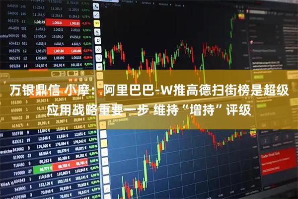 万银鼎信 小摩：阿里巴巴-W推高德扫街榜是超级应用战略重要一步 维持“增持”评级