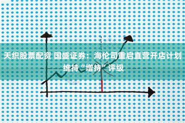 天织股票配资 国盛证券：海伦司重启直营开店计划 维持“增持”评级
