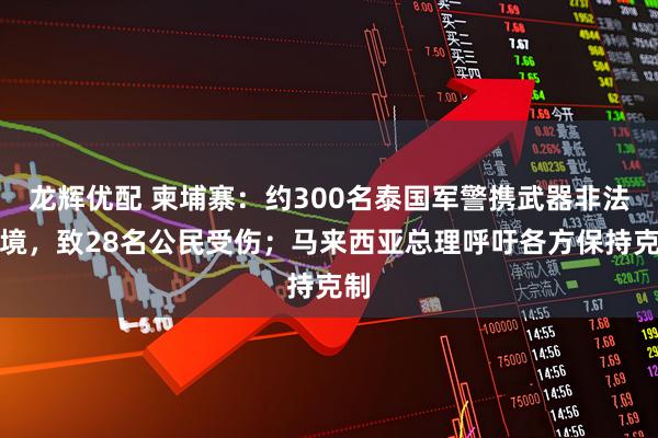 龙辉优配 柬埔寨：约300名泰国军警携武器非法越境，致28名公民受伤；马来西亚总理呼吁各方保持克制