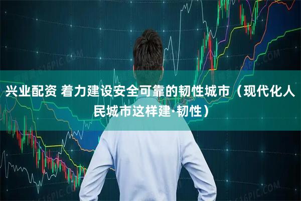 兴业配资 着力建设安全可靠的韧性城市（现代化人民城市这样建·韧性）