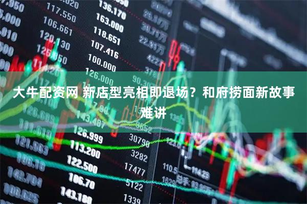 大牛配资网 新店型亮相即退场？和府捞面新故事难讲