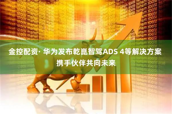 金控配资· 华为发布乾崑智驾ADS 4等解决方案 携手伙伴共向未来