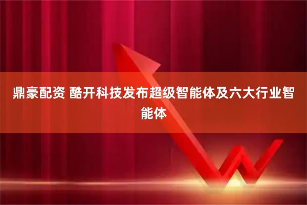 鼎豪配资 酷开科技发布超级智能体及六大行业智能体