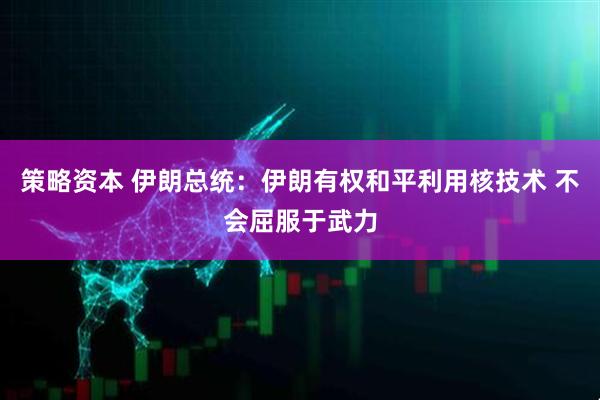 策略资本 伊朗总统：伊朗有权和平利用核技术 不会屈服于武力