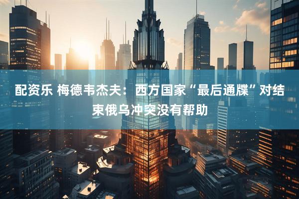 配资乐 梅德韦杰夫：西方国家“最后通牒”对结束俄乌冲突没有帮助