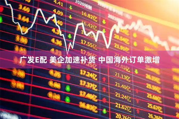 广发E配 美企加速补货 中国海外订单激增