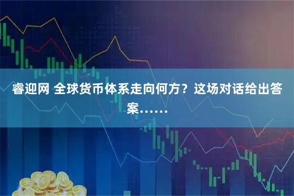 睿迎网 全球货币体系走向何方？这场对话给出答案……