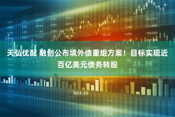 天弘优配 融创公布境外债重组方案！目标实现近百亿美元债务转股