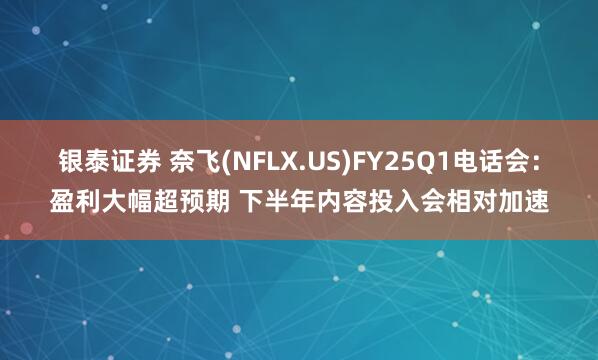银泰证券 奈飞(NFLX.US)FY25Q1电话会：盈利大幅超预期 下半年内容投入会相对加速