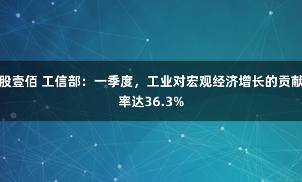 股壹佰 工信部：一季度，工业对宏观经济增长的贡献率达36.3%
