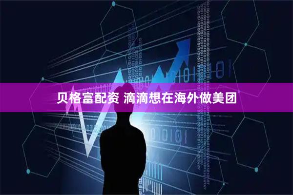 贝格富配资 滴滴想在海外做美团