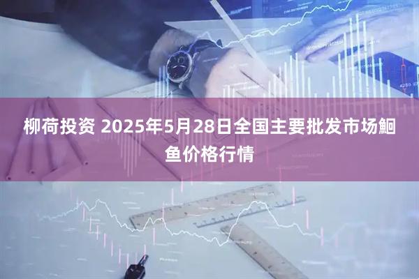 柳荷投资 2025年5月28日全国主要批发市场鮰鱼价格行情