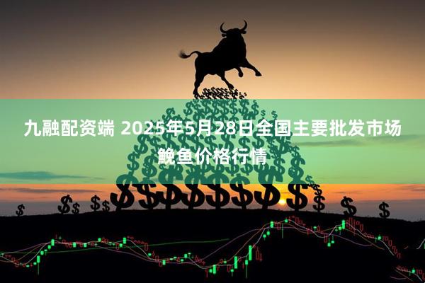 九融配资端 2025年5月28日全国主要批发市场鮸鱼价格行情
