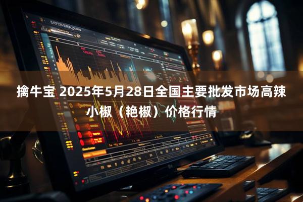 擒牛宝 2025年5月28日全国主要批发市场高辣小椒（艳椒）价格行情