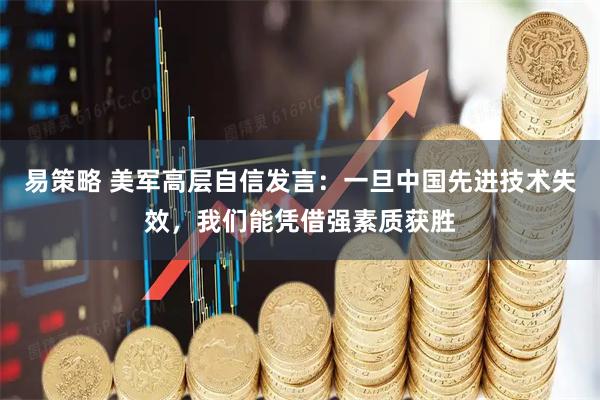易策略 美军高层自信发言：一旦中国先进技术失效，我们能凭借强素质获胜
