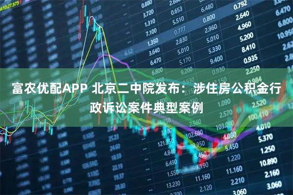 富农优配APP 北京二中院发布：涉住房公积金行政诉讼案件典型案例
