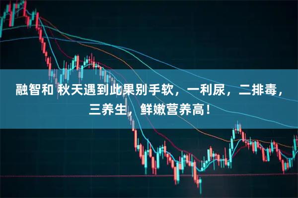 融智和 秋天遇到此果别手软，一利尿，二排毒，三养生，鲜嫩营养高！