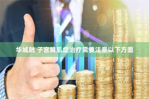 华城融 子宫腺肌症治疗需要注意以下方面