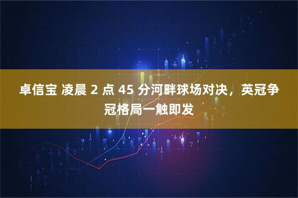 卓信宝 凌晨 2 点 45 分河畔球场对决，英冠争冠格局一触即发