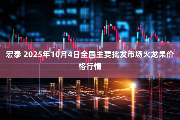 宏泰 2025年10月4日全国主要批发市场火龙果价格行情