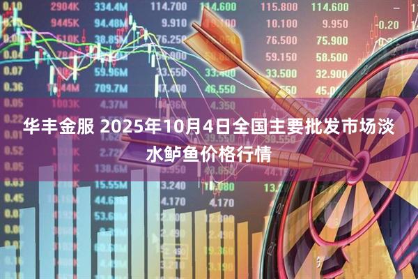 华丰金服 2025年10月4日全国主要批发市场淡水鲈鱼价格行情