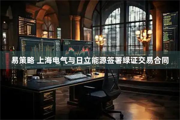 易策略 上海电气与日立能源签署绿证交易合同