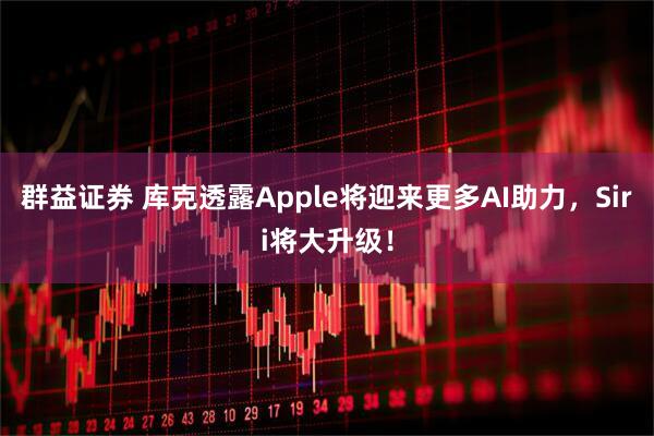 群益证券 库克透露Apple将迎来更多AI助力，Siri将大升级！