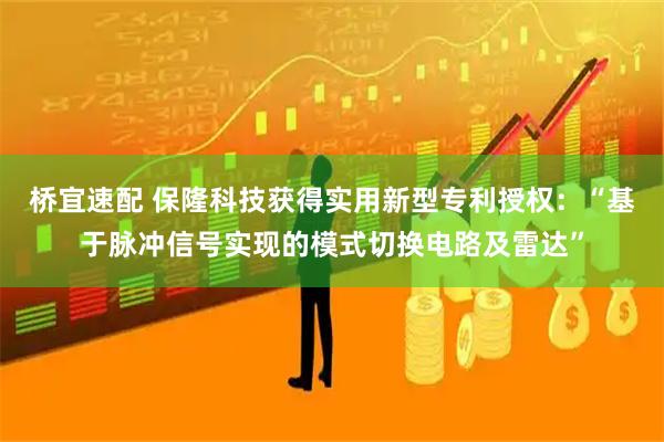 桥宜速配 保隆科技获得实用新型专利授权：“基于脉冲信号实现的模式切换电路及雷达”