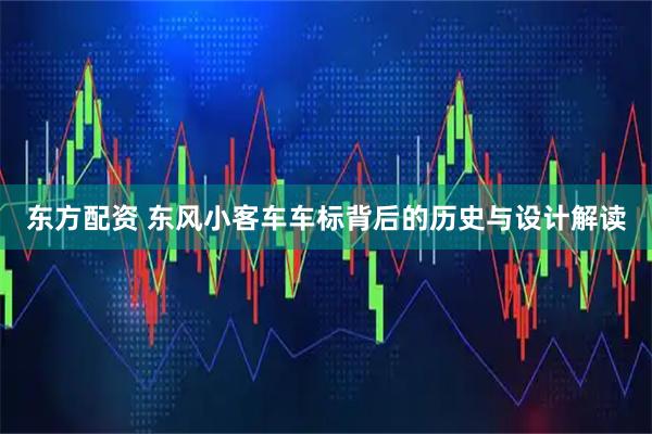 东方配资 东风小客车车标背后的历史与设计解读