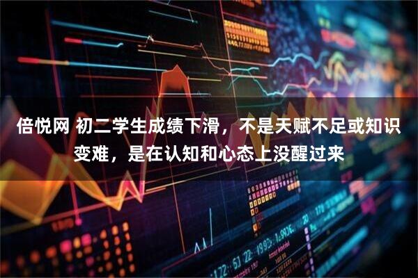 倍悦网 初二学生成绩下滑，不是天赋不足或知识变难，是在认知和心态上没醒过来