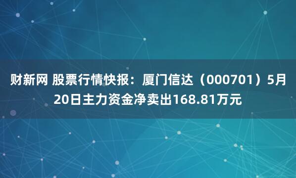 财新网 股票行情快报：厦门信达（000701）5月20日主力资金净卖出168.81万元