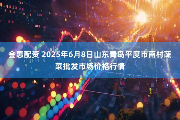 金惠配资 2025年6月8日山东青岛平度市南村蔬菜批发市场价格行情