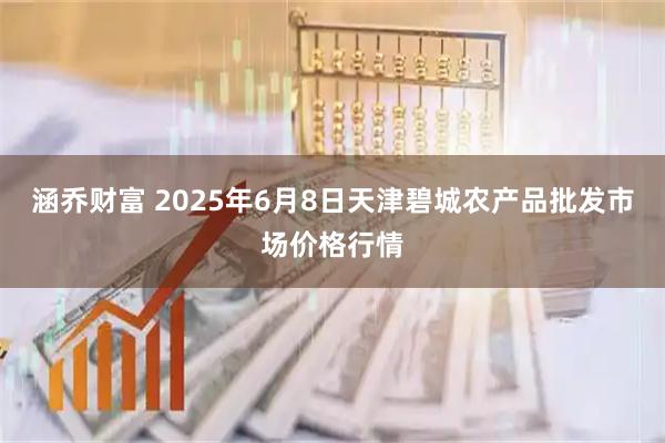 涵乔财富 2025年6月8日天津碧城农产品批发市场价格行情