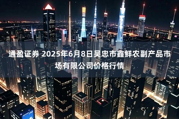通盈证券 2025年6月8日吴忠市鑫鲜农副产品市场有限公司价格行情