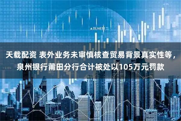 天载配资 表外业务未审慎核查贸易背景真实性等，泉州银行莆田分行合计被处以105万元罚款