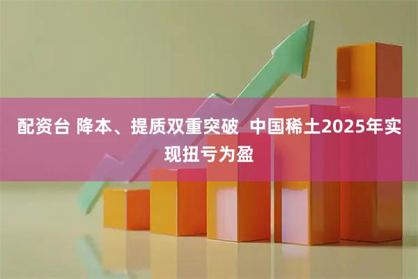 配资台 降本、提质双重突破  中国稀土2025年实现扭亏为盈
