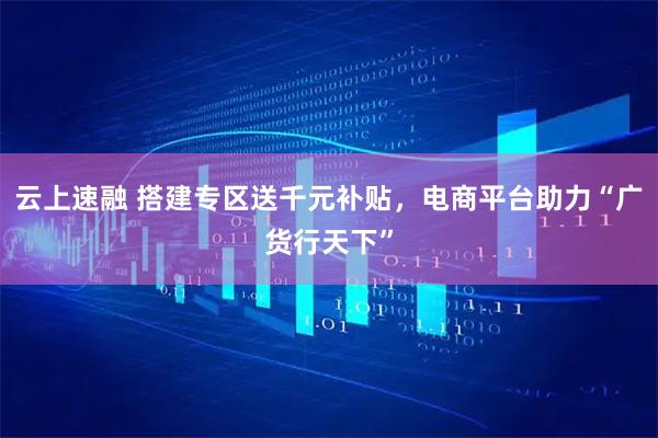 云上速融 搭建专区送千元补贴，电商平台助力“广货行天下”