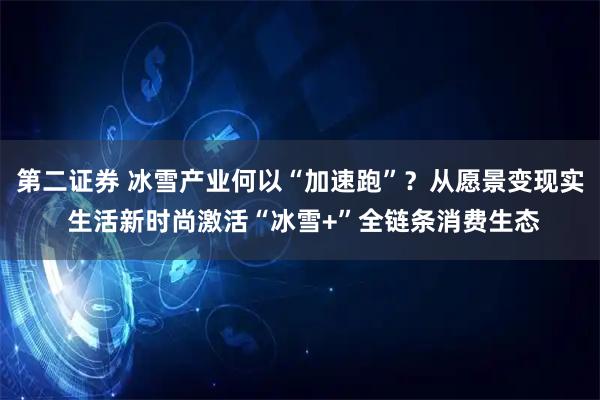 第二证券 冰雪产业何以“加速跑”？从愿景变现实 生活新时尚激活“冰雪+”全链条消费生态
